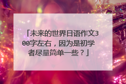 未来的世界日语作文300字左右,因为是初学者尽量简单一些?