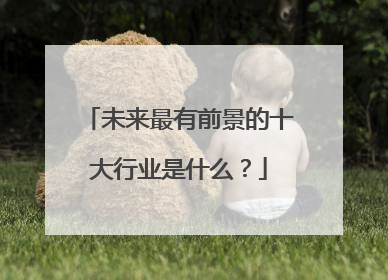 未来最有前景的十大行业是什么？
