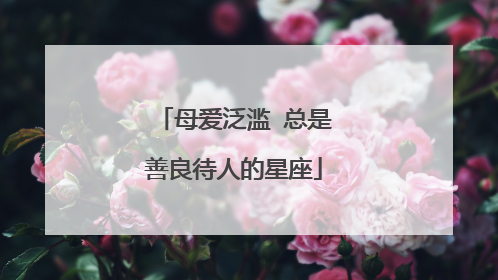 母爱泛滥 总是善良待人的星座