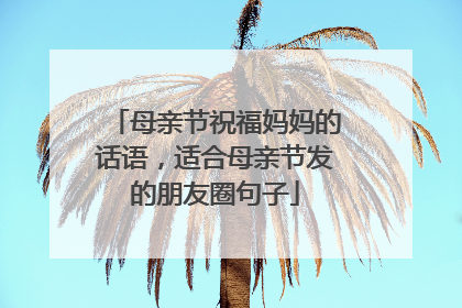 母亲节祝福妈妈的话语,适合母亲节发的朋友圈句子