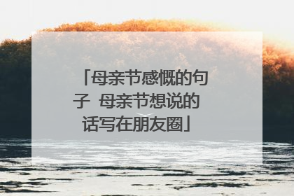 母亲节感慨的句子 母亲节想说的话写在朋友圈