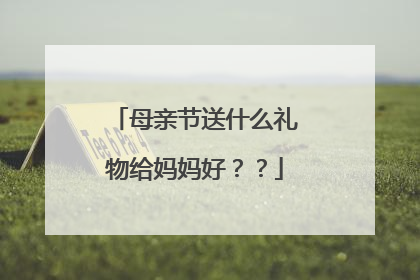 母亲节送什么礼物给妈妈好？？