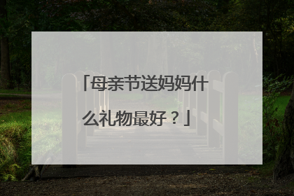 母亲节送妈妈什么礼物最好？