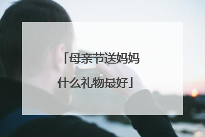 母亲节送妈妈什么礼物最好