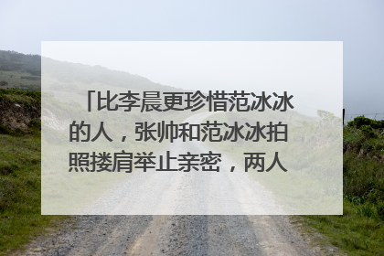 比李晨更珍惜范冰冰的人,张帅和范冰冰拍照搂肩举止亲密,两人是什么关系?