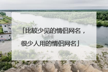 比较少见的情侣网名，很少人用的情侣网名