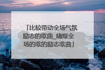 比较带动全场气氛励志的歌曲_嗨爆全场的歌的励志歌曲