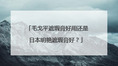 毛戈平遮瑕膏好用还是日本明艳遮瑕膏好？