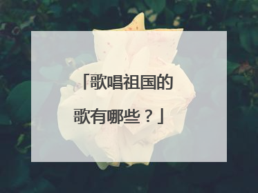 歌唱祖国的歌有哪些？