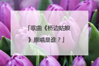 歌曲《桥边姑娘》原唱是谁?