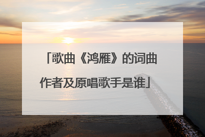 歌曲《鸿雁》的词曲作者及原唱歌手是谁