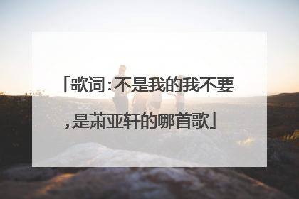 歌词:不是我的我不要,是萧亚轩的哪首歌