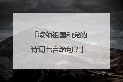 歌颂祖国和党的诗词七言绝句？