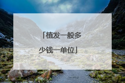 植发一般多少钱一单位