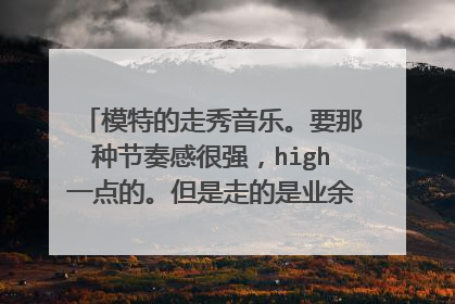 模特的走秀音乐。要那种节奏感很强，high一点的。但是走的是业余者，节奏不要太快