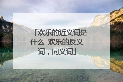 欢乐的近义词是什么 欢乐的反义词,同义词