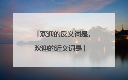 欢迎的反义词是,欢迎的近义词是