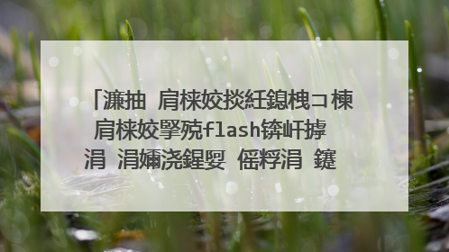 濂抽�肩梾姣掞紝鎴栧コ楝肩梾姣掔殑flash锛屽摢涓�涓嬭浇鍟娿�傜粰涓�鑳界敤鐨勫湴鍧�锛岃阿璋�