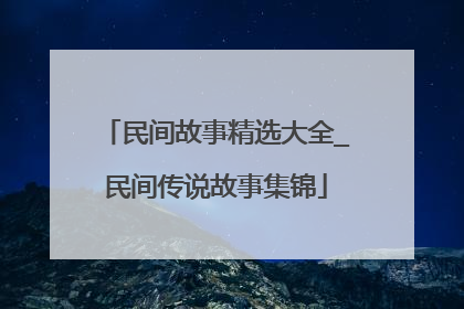 民间故事精选大全_民间传说故事集锦