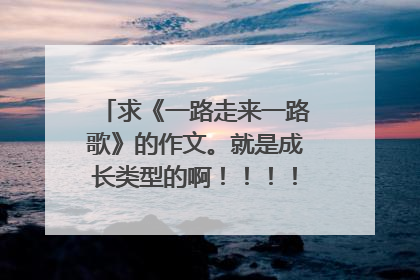 求《一路走来一路歌》的作文。就是成长类型的啊！！！！急！！！！！
