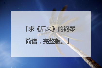 求《后来》的钢琴简谱,完整版。