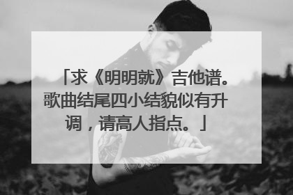 求《明明就》吉他谱。歌曲结尾四小结貌似有升调,请高人指点。