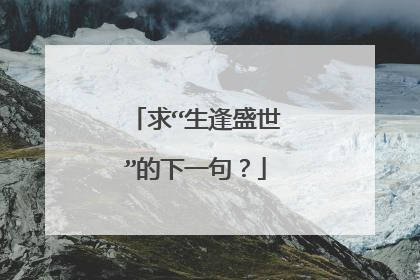 求“生逢盛世”的下一句?