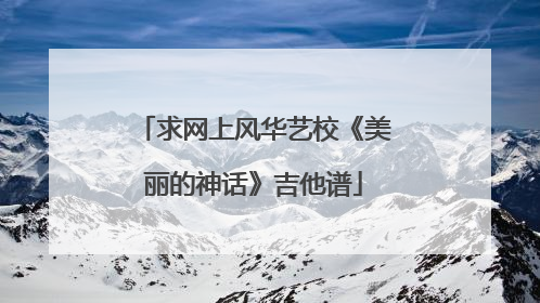 求网上风华艺校《美丽的神话》吉他谱