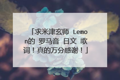 求米津玄师 Lemon的 罗马音 日文 歌词！真的万分感谢！