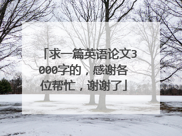 求一篇英语论文3000字的，感谢各位帮忙，谢谢了