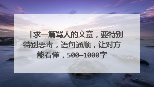 求一篇骂人的文章，要特别特别恶毒，语句通顺，让对方能看懂，500—1000字左右。最好1000左右