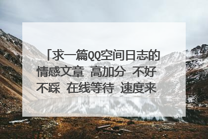 求一篇QQ空间日志的情感文章 高加分 不好不踩 在线等待 速度来哦 好的再加20分