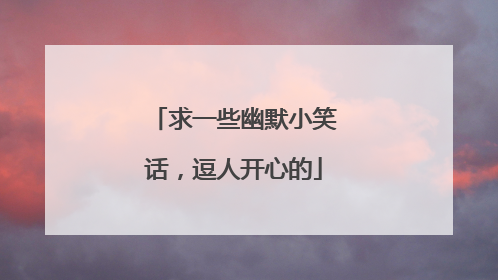 求一些幽默小笑话,逗人开心的