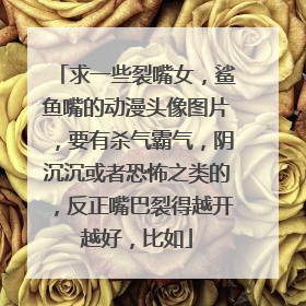 求一些裂嘴女,鲨鱼嘴的动漫头像图片,要有杀气霸气,阴沉沉或者恐怖之类的,反正嘴巴裂得越开越好,比如