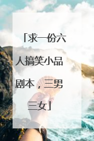 求一份六人搞笑小品剧本，三男三女
