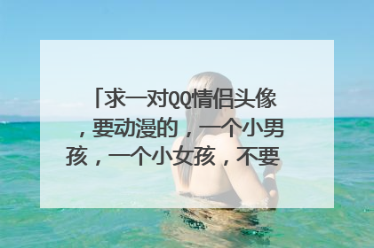 求一对QQ情侣头像,要动漫的,一个小男孩,一个小女孩,不要闪的,很安静就好