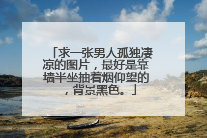 求一张男人孤独凄凉的图片，最好是靠墙半坐抽着烟仰望的，背景黑色。