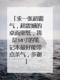 求一张超霸气，超震撼的桌面壁纸，我是14寸的笔记本最好能带点杀气，多谢