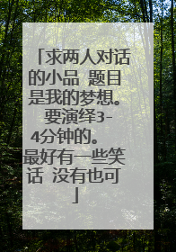 求两人对话的小品 题目是我的梦想。 要演绎3-4分钟的。 最好有一些笑话 没有也可