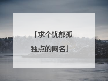 求个忧郁孤独点的网名