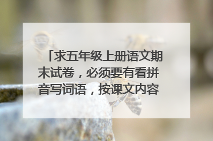 求五年级上册语文期末试卷，必须要有看拼音写词语，按课文内容填空，阅读和作文，其他的也填上几个。