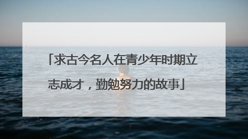 求古今名人在青少年时期立志成才，勤勉努力的故事