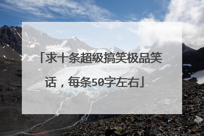 求十条超级搞笑极品笑话,每条50字左右