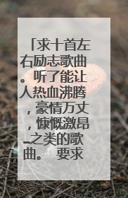 求十首左右励志歌曲。听了能让人热血沸腾，豪情万丈，慷慨激昂…之类的歌曲。 要求：粗矿 豪放 奋进……谢
