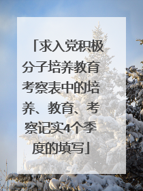 求入党积极分子培养教育考察表中的培养、教育、考察记实4个季度的填写