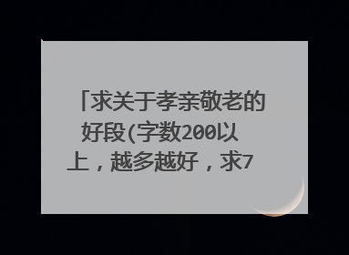 求关于孝亲敬老的好段(字数200以上，越多越好，求7段)快！！！