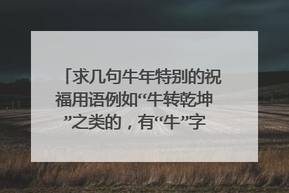 求几句牛年特别的祝福用语例如“牛转乾坤”之类的，有“牛”字的短语句子……