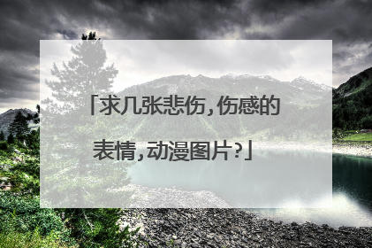 求几张悲伤,伤感的表情,动漫图片?