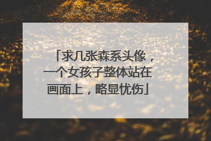 求几张森系头像，一个女孩子整体站在画面上，略显忧伤