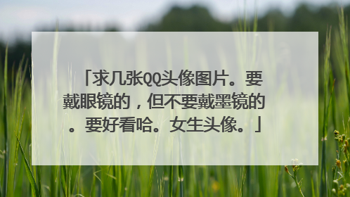 求几张QQ头像图片。要戴眼镜的，但不要戴墨镜的。要好看哈。女生头像。